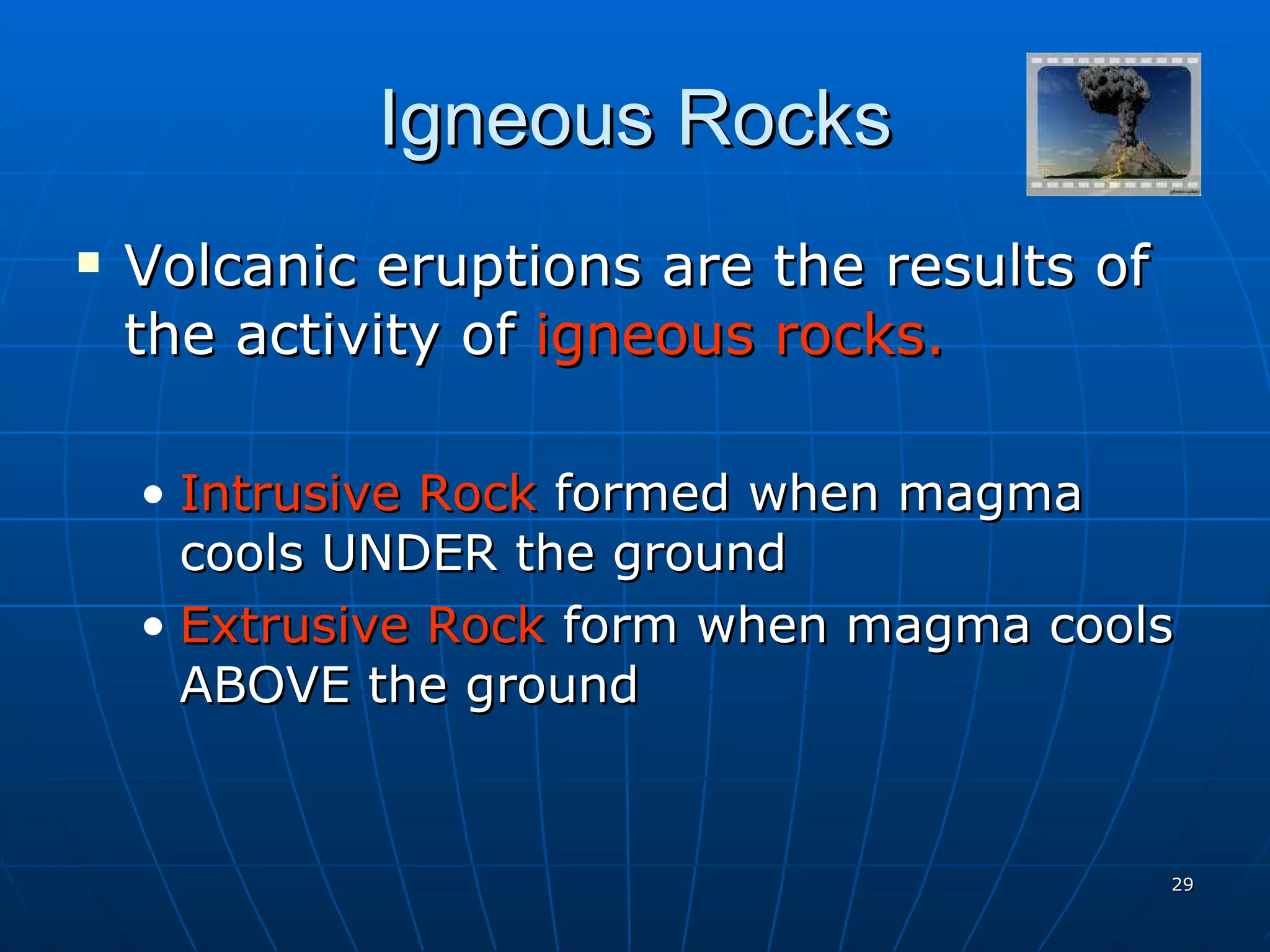 Igneous Rocks Volcanic eruptions are the results of the activity of  igneous rocks. Intrusive Rock  formed when magma cools UNDER the ground Extrusive Rock  form when magma cools ABOVE the ground 