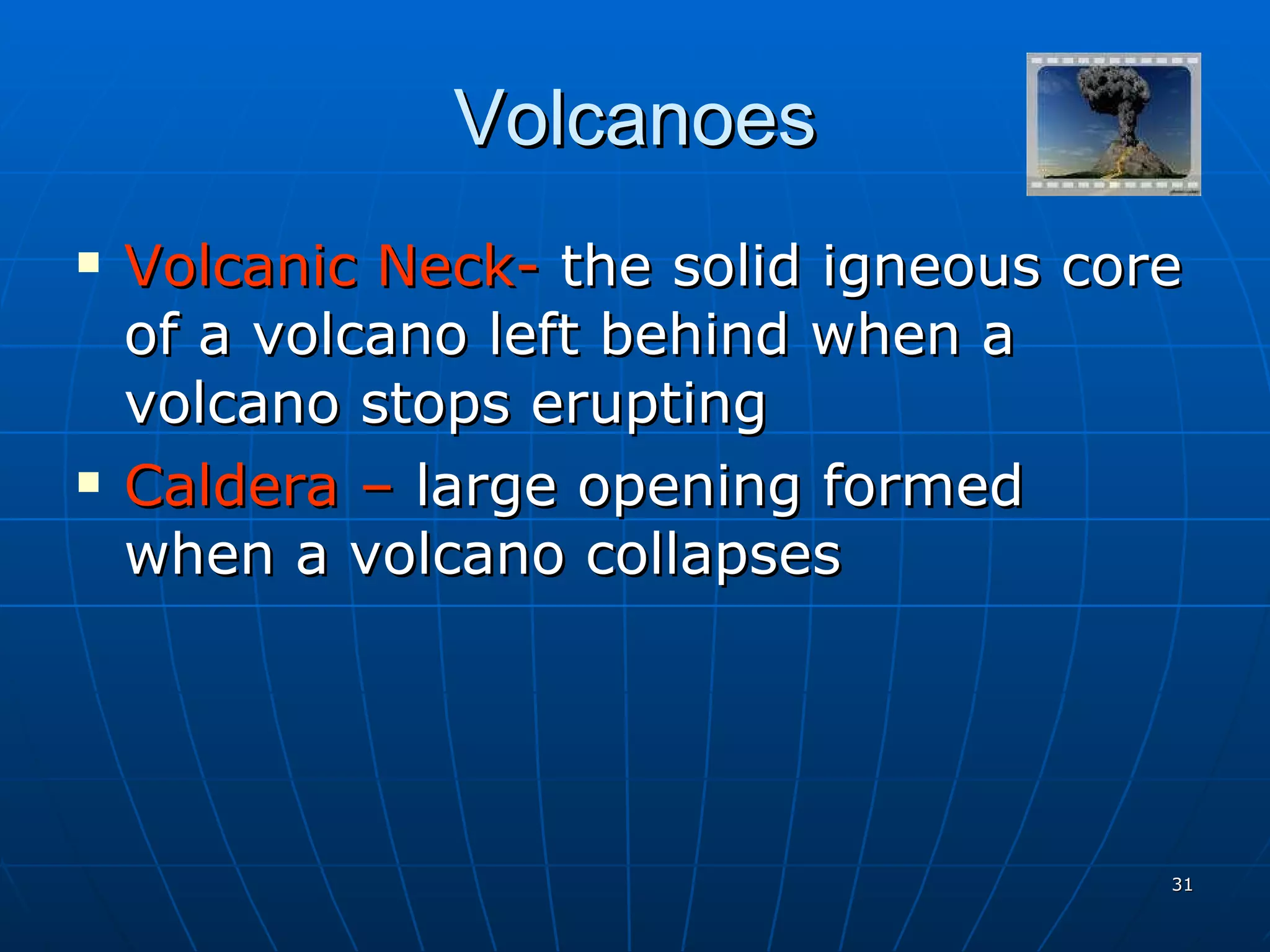 Volcanoes Volcanic Neck-  the solid igneous core of a volcano left behind when a volcano stops erupting Caldera –  large opening formed when a volcano collapses 