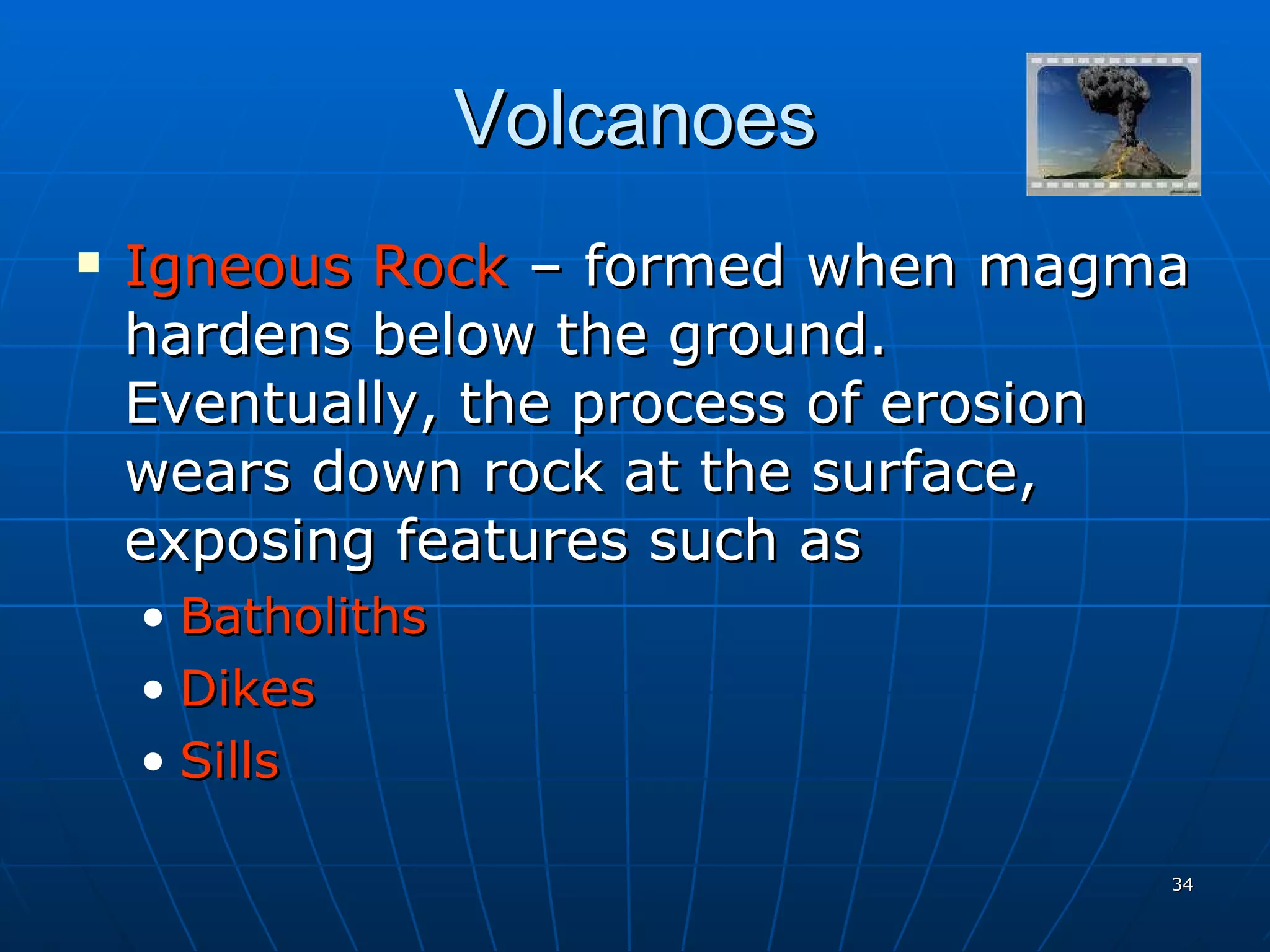 Volcanoes Igneous Rock  – formed when magma hardens below the ground. Eventually, the process of erosion wears down rock at the surface, exposing features such as  Batholiths Dikes Sills 