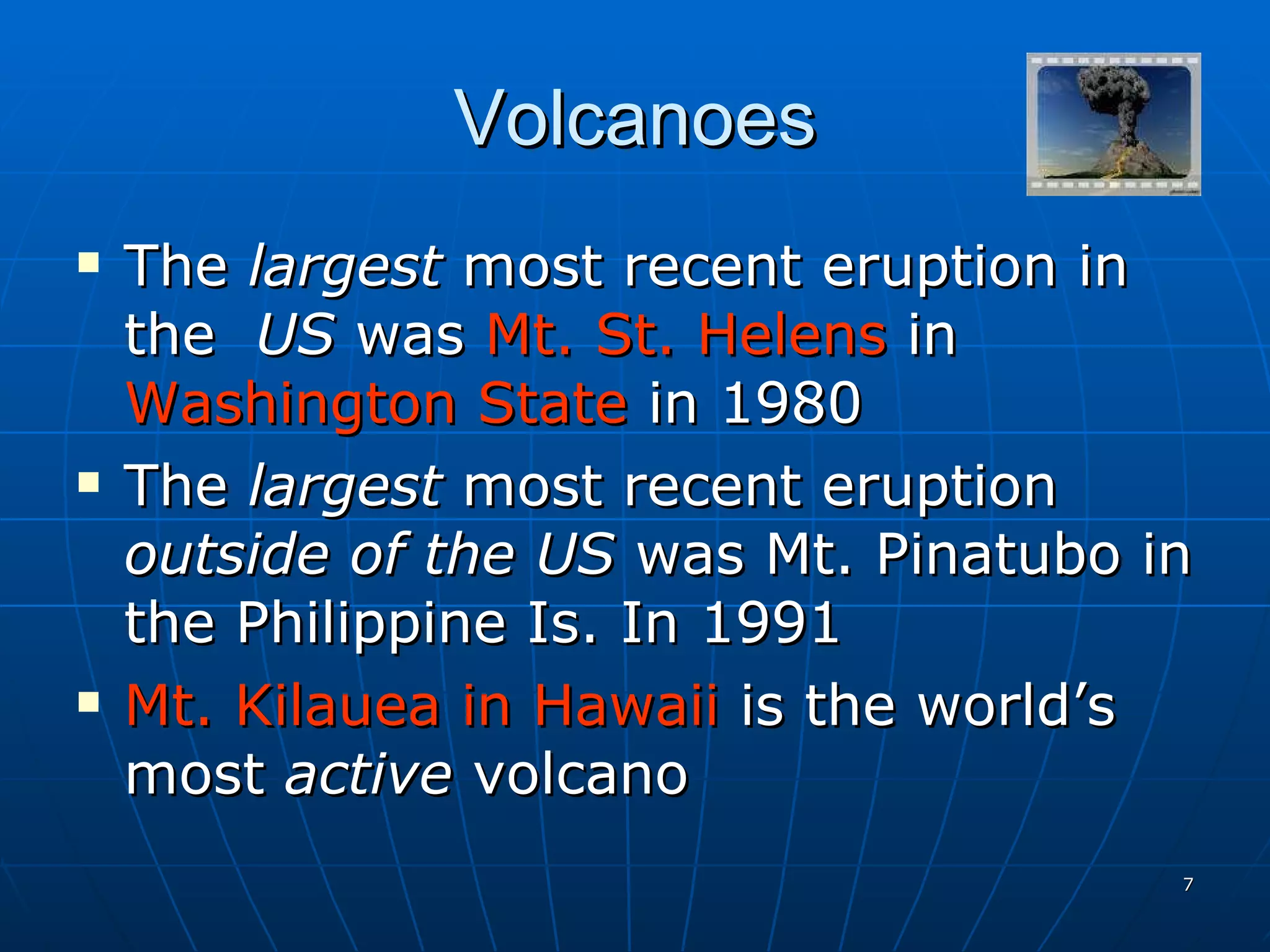Volcanoes The  largest  most recent eruption in the  US  was  Mt. St. Helens  in  Washington State  in 1980 The  largest  most recent eruption  outside of the US  was Mt. Pinatubo in the Philippine Is. In 1991 Mt. Kilauea in Hawaii  is the world’s most  active  volcano 