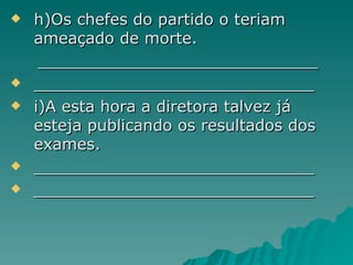 h)Os chefes do partido o teriam ameaçado de morte. ____________________________ ____________________________ i)A esta hora a diretora talvez já esteja publicando os resultados dos exames. ____________________________ ____________________________  