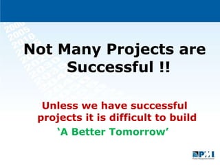Not Many Projects are Successful !! Unless we have successful projects it is difficult to build  ‘ A Better Tomorrow’  