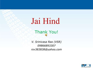 Thank You! V. Srinivasa Rao (VSR) 09866893307 [email_address] Jai Hind  