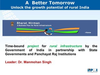 A  Better Tomorrow Unlock the growth potential of rural India Time-bound  project  for  rural infrastructure  by the Government of India in partnership with State Governments and Panchayat Raj Institutions Leader: Dr. Manmohan Singh  