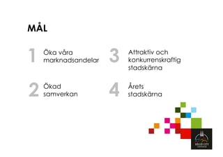 MÅL


1   Öka våra
    marknadsandelar   3   Attraktiv och
                          konkurrenskraftig
                          stadskärna



2   Ökad
    samverkan         4   Årets
                          stadskärna
 