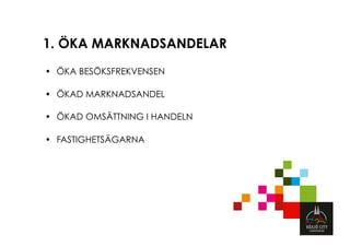 1. ÖKA MARKNADSANDELAR
•  ÖKA BESÖKSFREKVENSEN

•  ÖKAD MARKNADSANDEL

•  ÖKAD OMSÄTTNING I HANDELN

•  FASTIGHETSÄGARNA
 