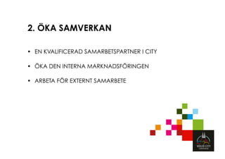 2. ÖKA SAMVERKAN

•  EN KVALIFICERAD SAMARBETSPARTNER I CITY

•  ÖKA DEN INTERNA MARKNADSFÖRINGEN

•  ARBETA FÖR EXTERNT SAMARBETE
 