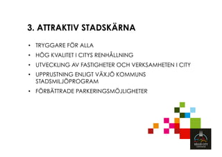 3. ATTRAKTIV STADSKÄRNA
•  TRYGGARE FÖR ALLA
•  HÖG KVALITET I CITYS RENHÅLLNING
•  UTVECKLING AV FASTIGHETER OCH VERKSAMHETEN I CITY
•  UPPRUSTNING ENLIGT VÄXJÖ KOMMUNS
   STADSMILJÖPROGRAM
•  FÖRBÄTTRADE PARKERINGSMÖJLIGHETER
 