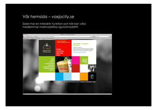 Vår hemsida – vaxjocity.se
Sidan har en interaktiv funktion och här kan våra
medlemmar marknadsföra sig kostnadsfritt.
 