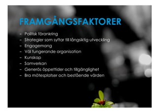 FRAMGÅNGSFAKTORER
-    Politisk förankring
-    Strategier som syftar till långsiktig utveckling
-    Engagemang
-    Väl fungerande organisation
-    Kunskap
-    Samverkan
-    Generös öppettider och tillgänglighet
-    Bra mötesplatser och bestående värden
 