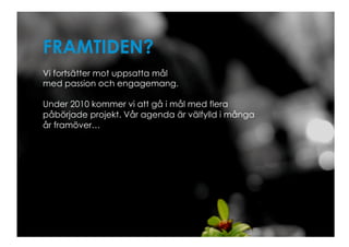 FRAMTIDEN?
Vi fortsätter mot uppsatta mål
med passion och engagemang.

Under 2010 kommer vi att gå i mål med flera
påbörjade projekt. Vår agenda är välfylld i många
år framöver…
 