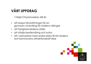 VÅRT UPPDRAG
  i Växjö Citysamverkan AB är:

•  att skapa förutsättningar för en
   gynnsam utveckling för stadens näringar
•  att fastighetsvärdena stärks
•  att stödja besöksnäring och kultur
•  att i samverkan med andra bidra till att stadens
   och kommunens attraktionskraft ökar
 