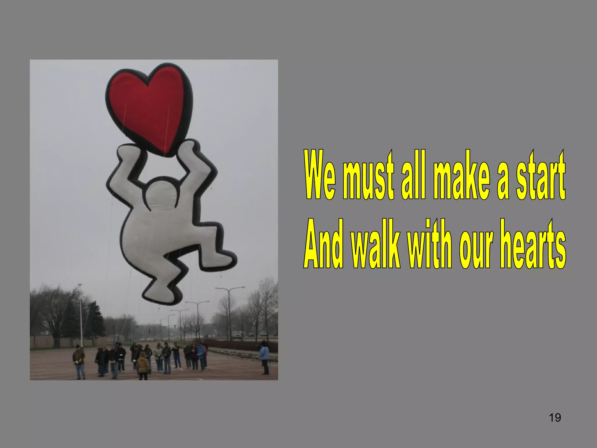 We must all make a start And walk with our hearts 