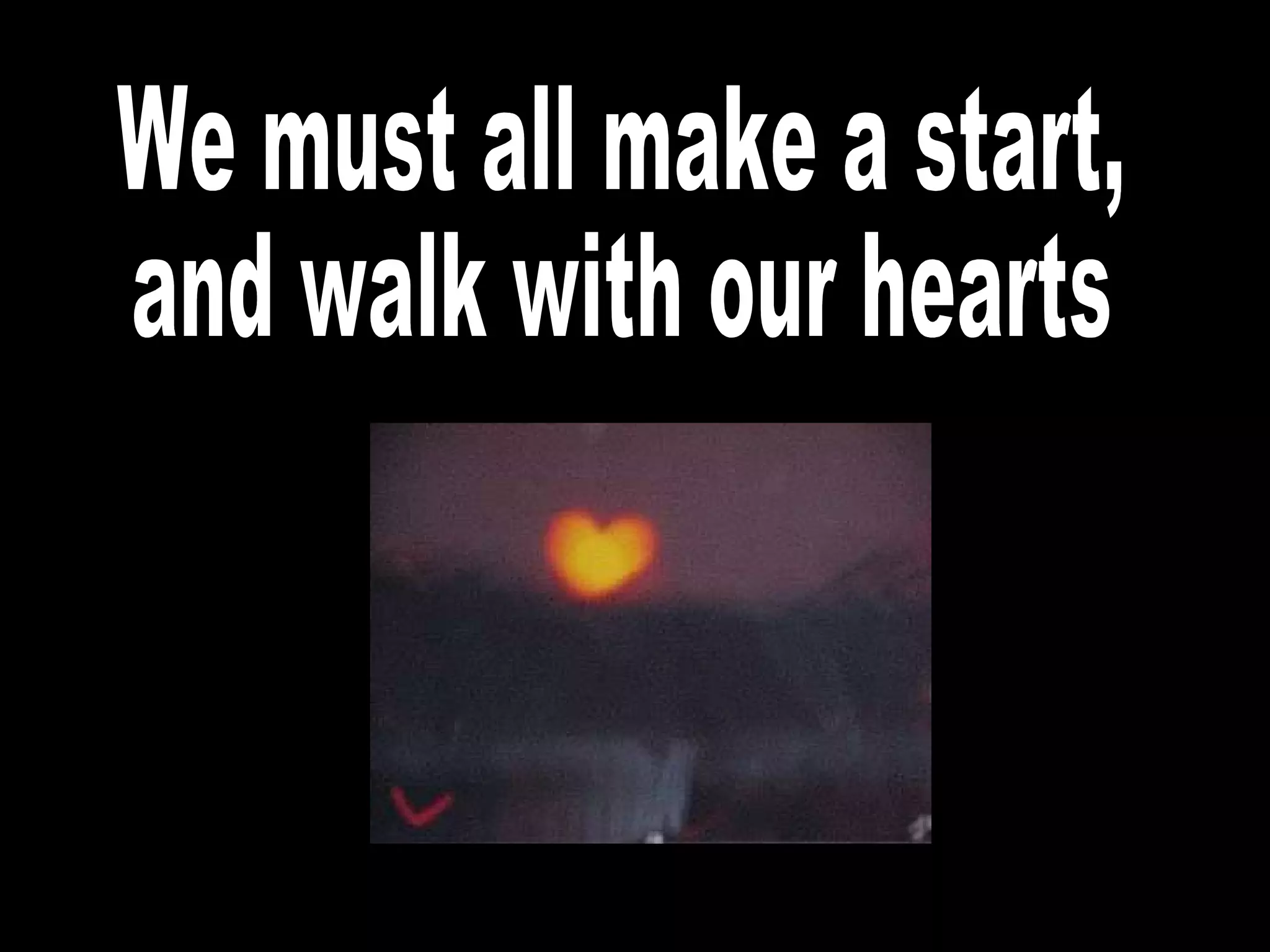 We must all make a start, and walk with our hearts 