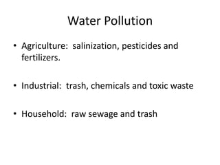Water PollutionAgriculture:  salinization, pesticides and fertilizers.Industrial:  trash, chemicals and toxic wasteHousehold:  raw sewageand trash