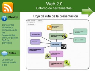 Web 2.0 Entorno de herramientas. Hoja de ruta de la presentación Objetivo Conocer los alcances y limitaciones de las herramientas Web 2.0 para el SyE de proyectos Notas La Web 2.0 evoluciona día a día 