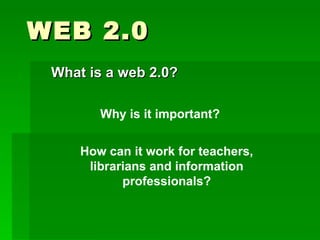 WEB 2.0 What is a web 2.0? Why is it important? How can it work for teachers, librarians and information professionals? 