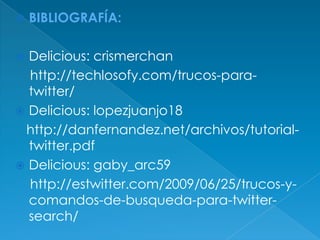 TIPS DE BÚSQUEDABuscar usuarios afines a tus gustos y agregarlosAgregar a seguidores de tus seguidores ayudará a seguir conversaciones, y puede que alguno de ellos te agregue.También se puede buscar por grupos, o por nombre de usuario#hashtag : Poniendo el símbolo de almohadilla (#), busca hashtags (etiquetas de Twitter). from:javig : Busca sólo entre los tweets enviados por @javig . to:javig : Busca sólo tweets enviados a @javig . estwittersince:2009-06-25 : Busca la palabra clave desde la fecha facilitadaestwitter until:2009-06-25 : Busca la palabra clave hasta la fecha dada. 