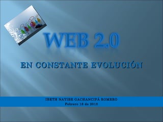 IBETH NAYIBE GACHANCIPÁ ROMERO Febrero 18 de 2010 EN CONSTANTE EVOLUCIÓN 