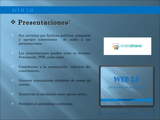 Son servicios que facilitan publicar, compartir y agregar comentarios  de audio a las presentaciones. Las presentaciones pueden estar en formato Powerpoint, PDF, entre otros. Contribuyen a la construcción  colectiva del conocimiento. Generan comunidades alrededor de temas de interés. Incentivan al estudiante como agente activo. Fortalece el aprendizaje autónomo. Presentaciones:  