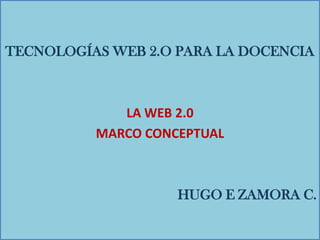 TECNOLOGÍAS WEB 2.O PARA LA DOCENCIA LA WEB 2.0 MARCO CONCEPTUAL HUGO E ZAMORA C. 