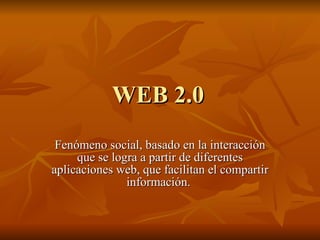 WEB 2.0 Fenómeno social, basado en la interacción que se logra a partir de diferentes aplicaciones web, que facilitan el compartir información.  