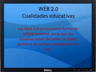 WEB 2.0Cualidades educativasLas Web 2.0 es una nueva forma de utilizar internet, en la que los usuarios pasan de tener un papel pasivo a ser activos creadores en la red. 