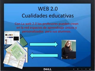 WEB 2.0Cualidades educativasCon La web 2.0 los profesores pueden crean en la red espacios de aprendizaje únicos y personalizados  para sus alumnos.