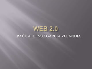Web 2.0 RAÚL ALFONSO GARCIA VELANDIA 