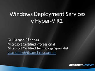 Windows Deployment Services y Hyper-V R2  Guillermo Sánchez Microsoft Certified Professional Microsoft Certified Technology Specialist gsanchez@itsanchez.com.ar 