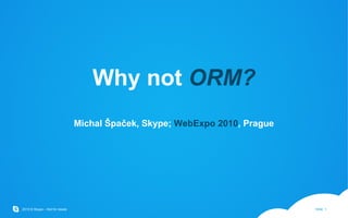 Why not  ORM? Michal Špaček, Skype;  WebExpo 2010 , Prague 