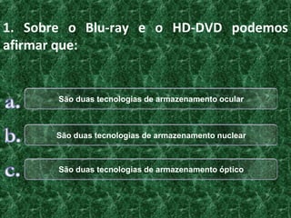 1. Sobre o Blu-ray e o HD-DVD podemos
afirmar que:


       São duas tecnologias de armazenamento ocular



      São duas tecnologias de armazenamento nuclear



       São duas tecnologias de armazenamento óptico
 