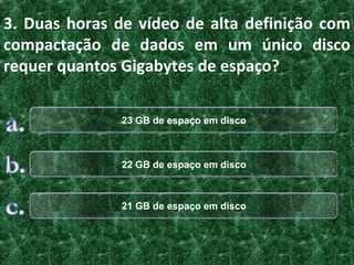 3. Duas horas de vídeo de alta definição com
compactação de dados em um único disco
requer quantos Gigabytes de espaço?

              23 GB de espaço em disco



              22 GB de espaço em disco



              21 GB de espaço em disco
 