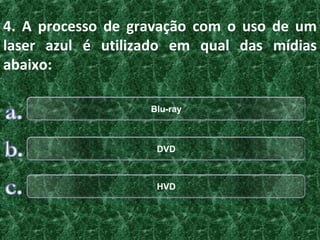 4. A processo de gravação com o uso de um
laser azul é utilizado em qual das mídias
abaixo:

                   Blu-ray



                    DVD



                    HVD
 