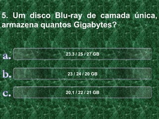 5. Um disco Blu-ray de camada única,
armazena quantos Gigabytes?


              23.3 / 25 / 27 GB



               23 / 24 / 20 GB



              20,1 / 22 / 21 GB
 