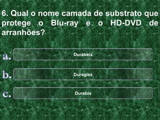 6. Qual o nome camada de substrato que
protege o Blu-ray e o HD-DVD de
arranhões?

                 Durábeis



                 Duragies



                 Durabis
 