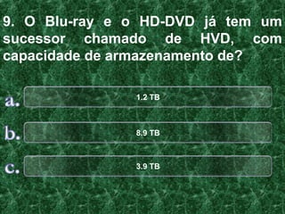 9. O Blu-ray e o HD-DVD já tem um
sucessor chamado de HVD, com
capacidade de armazenamento de?

               1.2 TB



               8.9 TB



               3.9 TB
 
