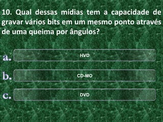 10. Qual dessas mídias tem a capacidade de
gravar vários bits em um mesmo ponto através
de uma queima por ângulos?

                     HVD



                    CD-MO



                     DVD
 