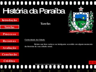 História da Paraíba Créditos Conclusão Avaliação Recursos Processo Tarefas Introdução Curiosidade da Cidade Relate um fato curioso ou intrigante ocorrido em algum momento da história de sua cidade natal. Tarefas Webquest desenvolvida por Rodrigo Andrade 