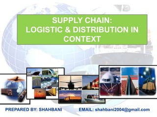 SUPPLY CHAIN:
       LOGISTIC & DISTRIBUTION IN
               CONTEXT




PREPARED BY: SHAHBANI   EMAIL: shahbani2004@gmail.com
 