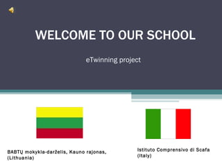 WELCOME TO OUR SCHOOL eTwinning project  Istituto Comprensivo di Scafa (Italy) BABTŲ mokykla-darželis, Kauno rajonas, (Lithuania) 