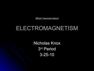 What I learned about   ELECTROMAGNETISM   Nicholas Knox 3 rd  Period 3-25-10 