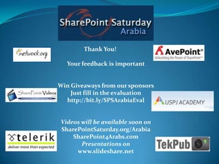 Thank You!Your feedback is importantWin Giveaways from our sponsorsJust fill in the evaluationhttp://bit.ly/SPSArabiaEvalVideos will be available soon on SharePointSaturday.org/Arabia or SharePoint4Arabs.comPresentations on www.slideshare.netThank You!	Your feedback is importantWin Giveaways from our sponsorsJust fill in the evaluationhttp://bit.ly/SPSArabiaEvalVideos will be available soon on SharePointSaturday.org/Arabia SharePoint4Arabs.comPresentations on www.slideshare.net