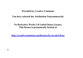 Provided by Creative Commons

    You have selected the Attribution-Noncommercial-


      No Derivative Works 3.0 United States License.
          This license is permanently located at


    http://creativecommons.org/licenses/by-nc-nd/3.0/us/




2
 