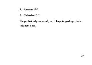5. Romans 12:2

6. Colossians 3:2

I hope that helps some of you. I hope to go deeper into
this next time.




                                                          27
 
