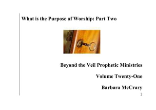 What is the Purpose of Worship: Part Two




                Beyond the Veil Prophetic Ministries

                               Volume Twenty-One

                                  Barbara McCrary
                                                   1
 