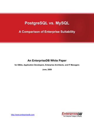PostgreSQL vs. MySQL

        A Comparison of Enterprise Suitability




                   An EnterpriseDB White Paper
    for DBAs, Application Developers, Enterprise Architects, and IT Managers

                                  June, 2009




http://www.enterprisedb.com
 