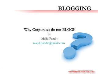 BLOGGING Why Corporates do not BLOG? by Majid Pandit [email_address]   
