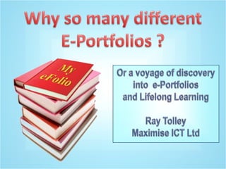 Why so many differentE-Portfolios ? Or a voyage of discovery into  e-Portfolios and Lifelong LearningRay TolleyMaximise ICT Ltd 