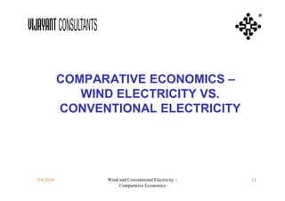 ®




           COMPARATIVE ECONOMICS –
              WIND ELECTRICITY VS.
           CONVENTIONAL ELECTRICITY




3/4/2010         Wind and Conventional Electricity –   12
                      Comparative Economics
 